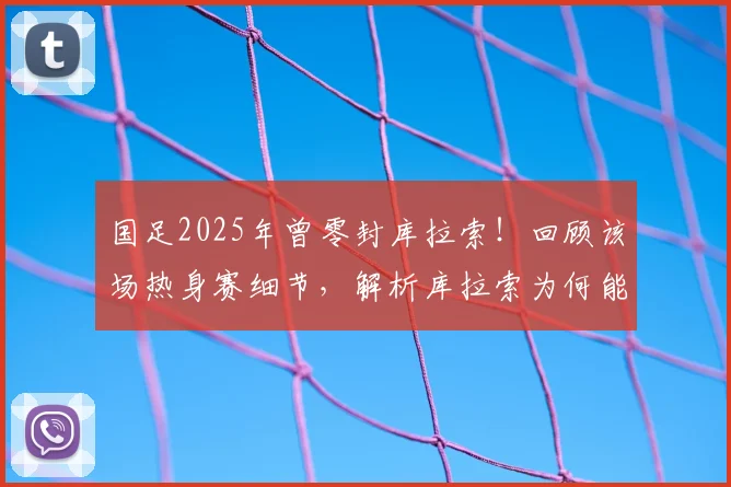 国足2025年曾零封库拉索！回顾该场热身赛细节，解析库拉索为何能破德国大门