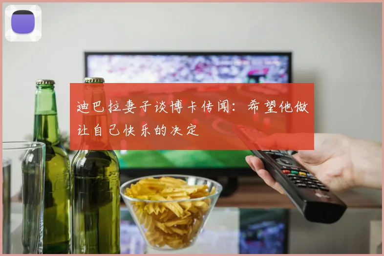 迪巴拉妻子谈博卡传闻：希望他做让自己快乐的决定