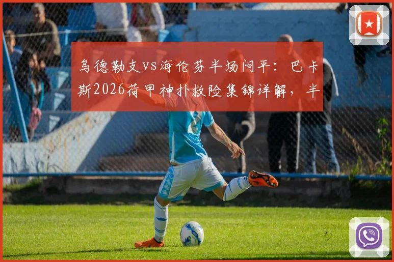 乌德勒支vs海伦芬半场闷平:巴卡斯2026荷甲神扑救险集锦详解,半场数据技术统计一览